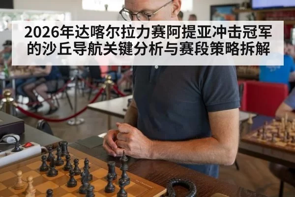 2026年达喀尔拉力赛阿提亚冲击冠军的沙丘导航关键分析与赛段策略拆解