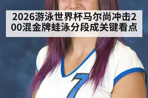 2026游泳世界杯马尔尚冲击200混金牌蛙泳分段成关键看点