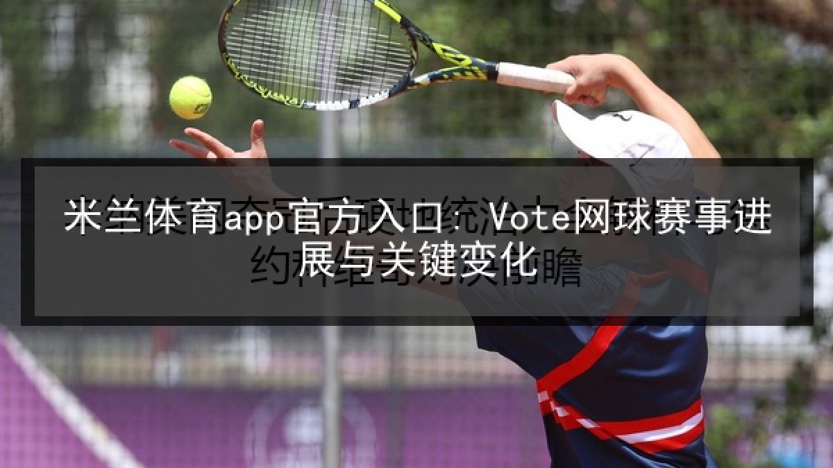 米兰体育app官方入口: Vote网球赛事进展与关键变化